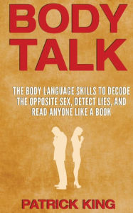 Title: Body Talk: The Body Language Skills to Decode the Opposite Sex, Detect Lies, and Read Anyone Like a Book, Author: Patrick King