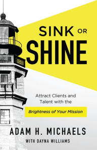 Title: Sink or Shine: Attract Clients and Talent With the Brightness of Your Mission, Author: Adam H. Michaels