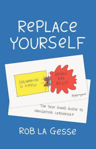 Title: Replace Yourself: The Tech Geek's Guide to Navigating Leadership, Author: Rob La Gesse