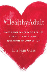 Title: #HealthyAdult: Pivot from Fantasy to Reality, Confusion to Clarity, Isolation to Connection, Author: Lori Jean Glass
