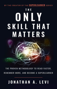 Title: The Only Skill that Matters: The Proven Methodology to Read Faster, Remember More, and Become a SuperLea, Author: Jonathan A. Levi