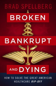Title: Broken, Bankrupt, and Dying: How to Solve the Great American Healthcare Rip-off, Author: Brad Spellberg