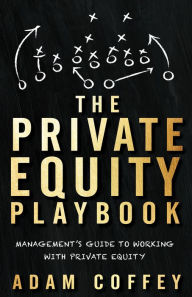 Title: The Private Equity Playbook: Management's Guide to Working With Private Equity, Author: Adam Coffey