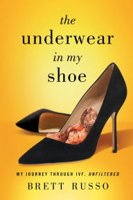 Title: The Underwear in My Shoe: My Journey Through IVF, Unfiltered, Author: Brett Russo