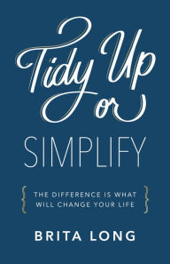 Title: Tidy Up or Simplify: The Difference Is What Will Change Your Life, Author: Brita Long