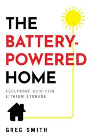 Title: The Battery-Powered Home: Foolproof Grid-Tied Lithium Storage, Author: Greg Smith