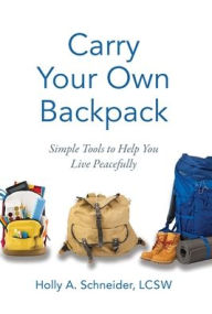 Title: Carry Your Own Backpack: Simple Tools to Help You Live Peacefully, Author: Holly A Schneider