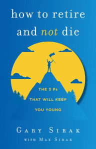 Title: How to Retire and Not Die: The 3 Ps That Will Keep You Young, Author: Gary Sirak