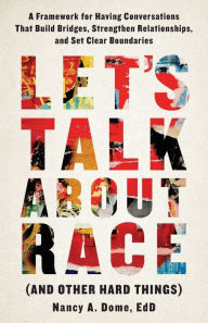 Title: Let's Talk About Race (and Other Hard Things): A Framework for Having Conversations That Build Bridges, Strengthen Relationships, and Set Clear Boundaries, Author: Nancy A. Dome