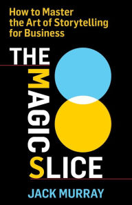 Title: The Magic Slice: How to Master the Art of Storytelling for Business, Author: Jack Murray