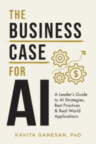 Title: The Business Case for AI: A Leader's Guide to AI Strategies, Best Practices & Real-World Applications, Author: Kavita Ganesan