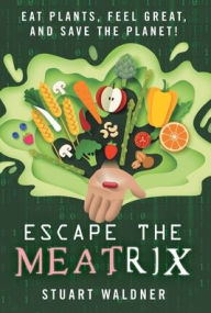 Title: Escape the Meatrix: Eat Plants, Feel Great, and Save the Planet!, Author: Stuart Waldner