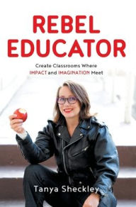 Title: Rebel Educator: Create Classrooms Where Impact and Imagination Meet, Author: Tanya Sheckley