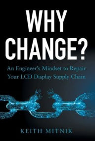 Title: Why Change?: An Engineer's Mindset to Repair Your LCD Display Supply Chain, Author: Keith Mitnik