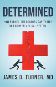 Title: Determined: How Burned Out Doctors Can Thrive in a Broken Medical System, Author: James D Turner