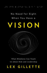 Title: No Need for Sight When You Have a Vision: What Blindness Can Teach Us about Risk and Leadership, Author: Lex Gillette