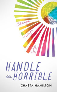 Title: Handle the Horrible: Change. Triage. Joy., Author: Chasta Hamilton