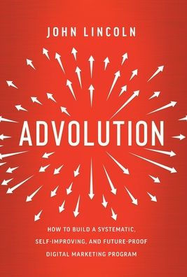 Advolution: How to Build a Systematic, Self-Improving, and Future-Proof Digital Marketing Program