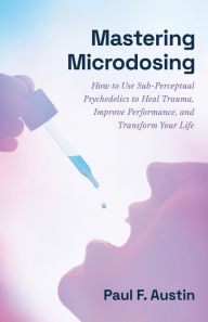 Title: Mastering Microdosing: How to Use Sub-Perceptual Psychedelics to Heal Trauma, Improve Performance, and Transform Your Life, Author: Paul F. Austin