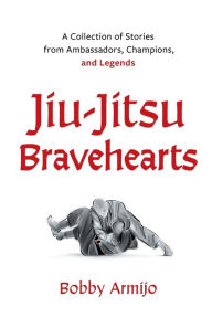 Title: Jiu-Jitsu Bravehearts: A Collection of Stories from Ambassadors, Champions, and Legends, Author: Bobby Armijo
