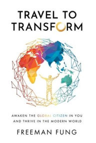 Title: Travel to Transform: Awaken the Global Citizen in You and Thrive in the Modern World, Author: Freeman Fung