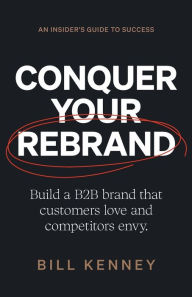 Title: Conquer Your Rebrand: Build a B2B Brand That Customers Love and Competitors Envy, Author: Bill Kenney