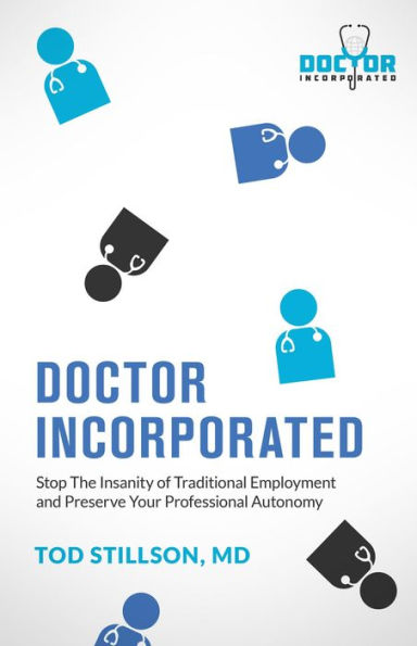 Doctor Incorporated: Stop the Insanity of Traditional Employment and Preserve Your Professional Autonomy