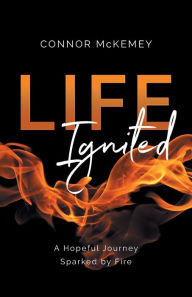 Title: Life Ignited: A Hopeful Journey, Sparked by Fire, Author: Connor McKemey