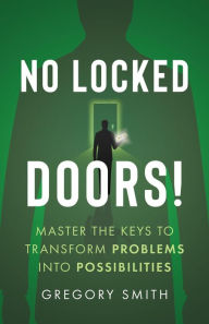 Title: No Locked Doors!: Master the Keys to Transform Problems into Possibilities, Author: Gregory Smith