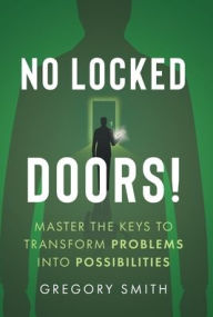 Title: No Locked Doors!: Master the Keys to Transform Problems into Possibilities, Author: Gregory Smith