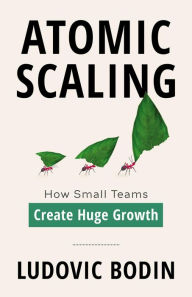 Title: Atomic Scaling: How Small Teams Create Huge Growth, Author: Ludovic Bodin