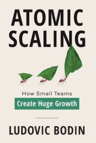 Title: Atomic Scaling: How Small Teams Create Huge Growth, Author: Ludovic Bodin