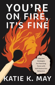 Title: You're on Fire, It's Fine: Effective Strategies for Parenting Teens with Self-Destructive Behaviors, Author: Katie K. May
