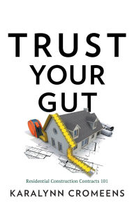 Title: Trust Your Gut: Residential Construction Contracts 101, Author: Karalynn Cromeens