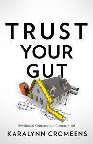 Title: Trust Your Gut: Residential Construction Contracts 101, Author: Karalynn Cromeens