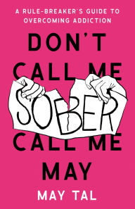 Title: Don't Call Me Sober, Call Me May: A Rule-Breaker's Guide to Overcoming Addiction, Author: May Tal