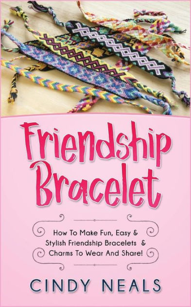 Friendship Bracelet: How To Make Fun, Easy & Stylish Friendship Bracelets &  Charms To Wear And Share! by Cindy Neals, Paperback