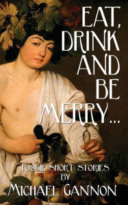 Title: Eat, Drink And Be Merry...: Foodie Short Stories, Author: Michael Gannon