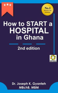 Title: How to Start a Hospital in Ghana (2nd Edition), Author: Joseph K Gyanteh