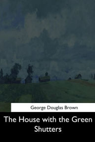 Title: The House with the Green Shutters, Author: George Douglas Brown