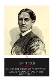 Title: Behind the Scenes, or, Thirty years a Slave, and Four Years in the White House, Author: Elizabeth Keckley