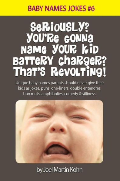Seriously? You're Gonna Name Your Kid Battery Charger? That's Revolting!: Unique baby names parents should never give their kids as jokes, puns, one liners, double entendres, bon mots, amphibolies, comedy and silliness.