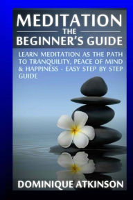 Title: Meditation: The Beginner's Guide: : Learn Meditation as the Path to Tranquility, Mindfulness & Happiness - Easy Step by Step Meditation Guide to Relieve . New Age Alternative Medicine Reiki, Author: Dominique Atkinson