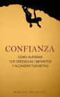 Confianza: Coacute;mo superar tus creencias limitantes y alcanzar tus metas