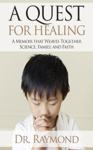 Title: A Quest For Healing: A Memoir That Weaves Together Science, Family and Faith, Author: Raymond