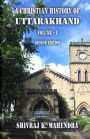 A Christian History of Uttarakhand, Vol. I (Second Edition): Origins and Identities of Christianity in Uttarakhand