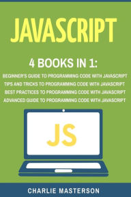 Title: JavaScript: 4 Books in 1: Beginner's Guide + Tips and Tricks + Best Practices + Advanced Guide to Programming Code with JavaScript, Author: Charlie Masterson