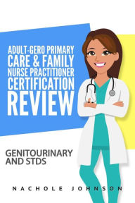 Title: Adult-Gero Primary Care and Family Nurse Practitioner Certification Review: Genitourinary and STDs, Author: Gary Webb Dr