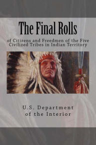 Title: The Final Rolls: of Citizens and Freedmen of the Five Civilized Tribes in Indian Territory, Author: U S Department of the Interior Indian