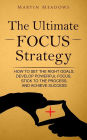 The Ultimate Focus Strategy: How to Set the Right Goals, Develop Powerful Focus, Stick to the Process, and Achieve Success